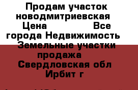 Продам участок новодмитриевская › Цена ­ 530 000 - Все города Недвижимость » Земельные участки продажа   . Свердловская обл.,Ирбит г.